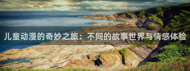 58动漫官网免费进入：儿童动漫的奇妙之旅：不同的故事世界与情感体验
