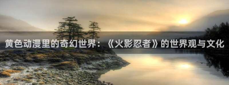 58动漫在线看：黄色动漫里的奇幻世界：《火影忍者》的世界观与文化